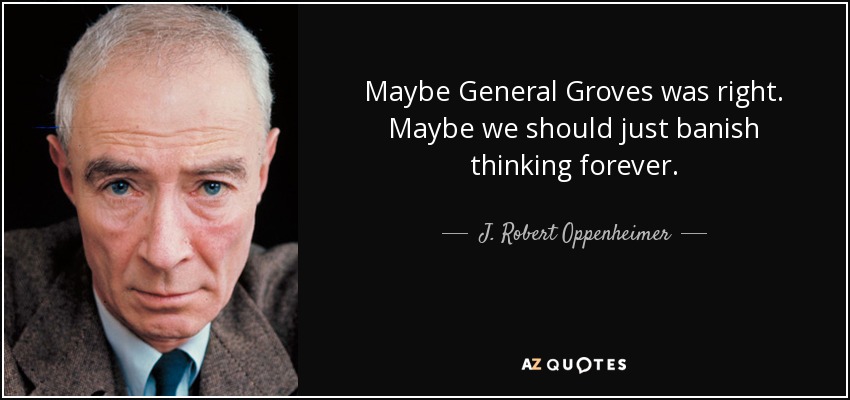 Maybe General Groves was right. Maybe we should just banish thinking forever. - J. Robert Oppenheimer