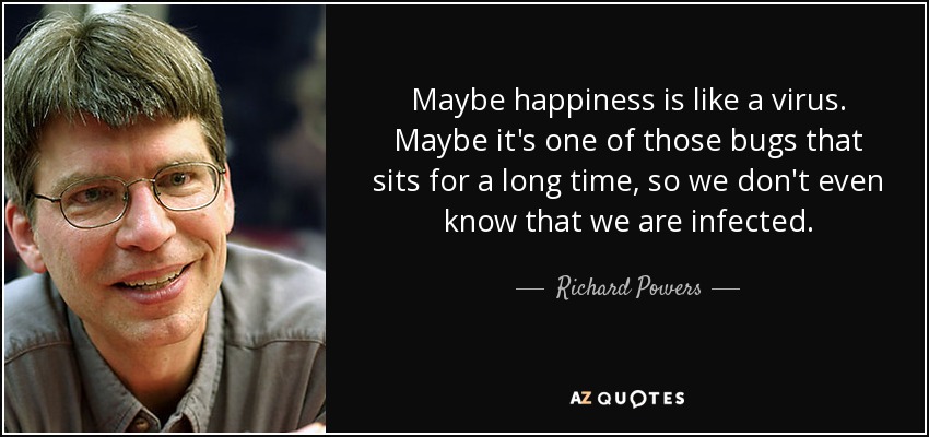 Maybe happiness is like a virus. Maybe it's one of those bugs that sits for a long time, so we don't even know that we are infected. - Richard Powers