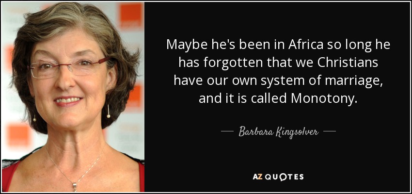 Maybe he's been in Africa so long he has forgotten that we Christians have our own system of marriage, and it is called Monotony. - Barbara Kingsolver