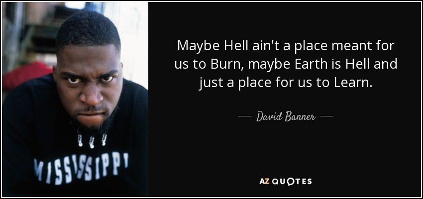 Maybe Hell ain't a place meant for us to Burn, maybe Earth is Hell and just a place for us to Learn. - David Banner
