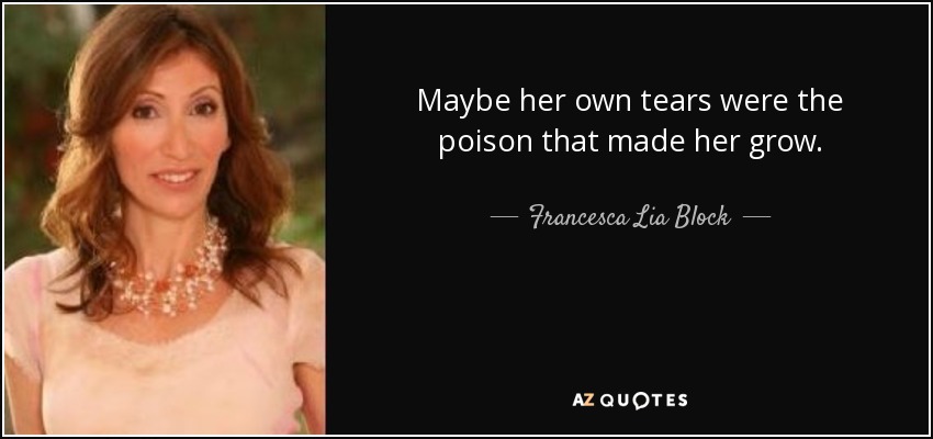 Maybe her own tears were the poison that made her grow. - Francesca Lia Block