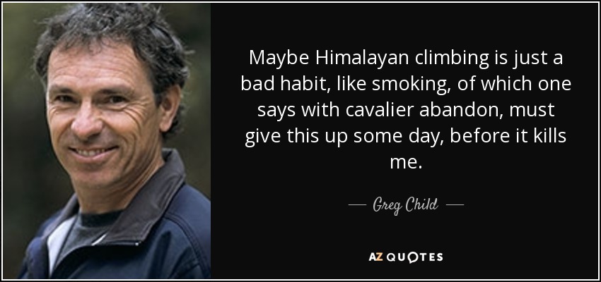 Maybe Himalayan climbing is just a bad habit, like smoking, of which one says with cavalier abandon, must give this up some day, before it kills me. - Greg Child