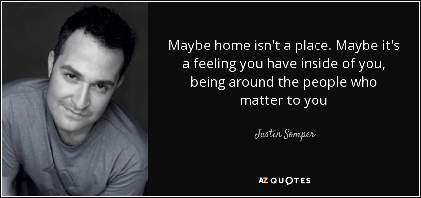 Maybe home isn't a place. Maybe it's a feeling you have inside of you, being around the people who matter to you - Justin Somper