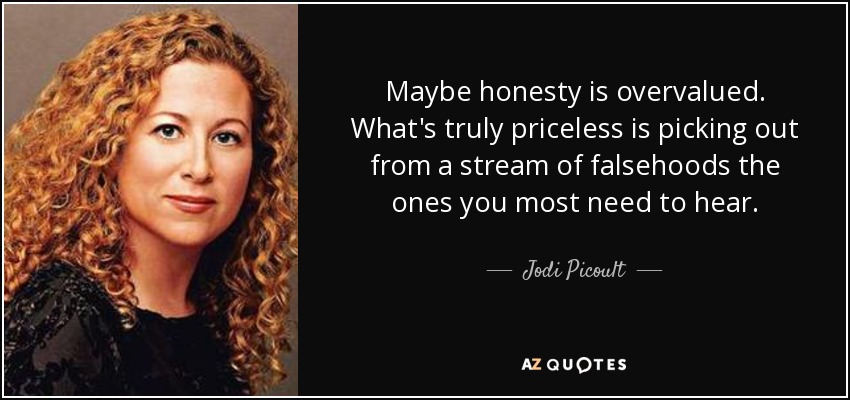 Maybe honesty is overvalued. What's truly priceless is picking out from a stream of falsehoods the ones you most need to hear. - Jodi Picoult