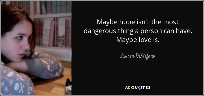 Maybe hope isn't the most dangerous thing a person can have. Maybe love is. - Lauren DeStefano