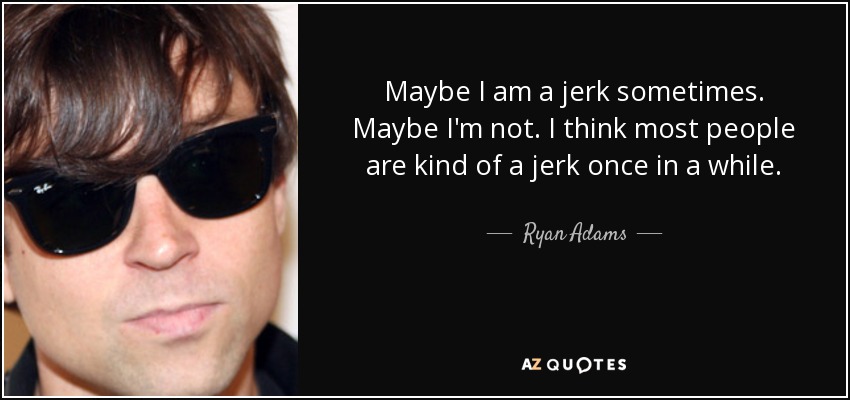 Maybe I am a jerk sometimes. Maybe I'm not. I think most people are kind of a jerk once in a while. - Ryan Adams