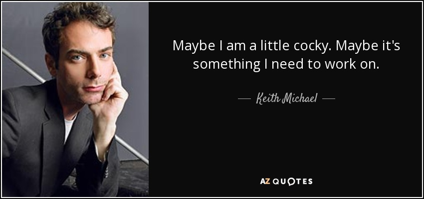 Maybe I am a little cocky. Maybe it's something I need to work on. - Keith Michael
