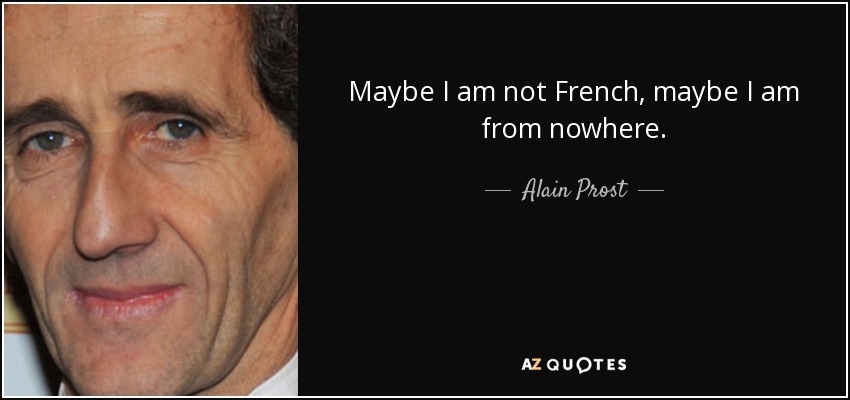 Maybe I am not French, maybe I am from nowhere. - Alain Prost