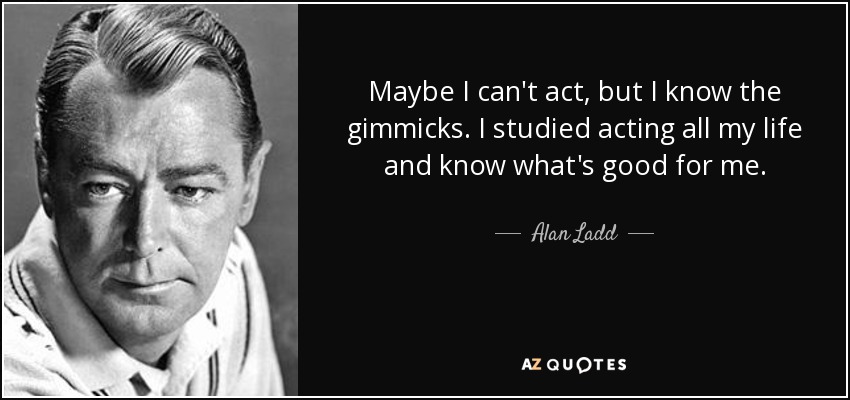 Maybe I can't act, but I know the gimmicks. I studied acting all my life and know what's good for me. - Alan Ladd