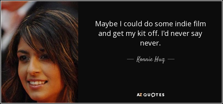 Maybe I could do some indie film and get my kit off. I'd never say never. - Konnie Huq