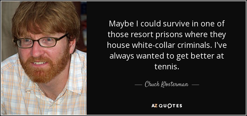 Maybe I could survive in one of those resort prisons where they house white-collar criminals. I've always wanted to get better at tennis. - Chuck Klosterman