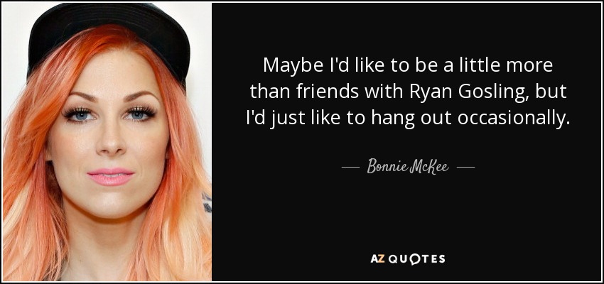 Maybe I'd like to be a little more than friends with Ryan Gosling, but I'd just like to hang out occasionally. - Bonnie McKee
