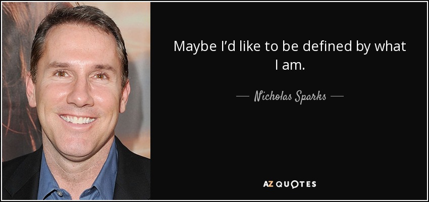 Maybe I’d like to be defined by what I am. - Nicholas Sparks