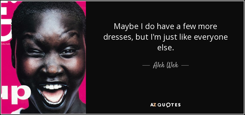 Maybe I do have a few more dresses, but I'm just like everyone else. - Alek Wek