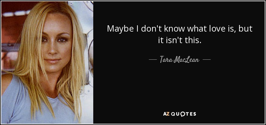 Maybe I don't know what love is, but it isn't this. - Tara MacLean