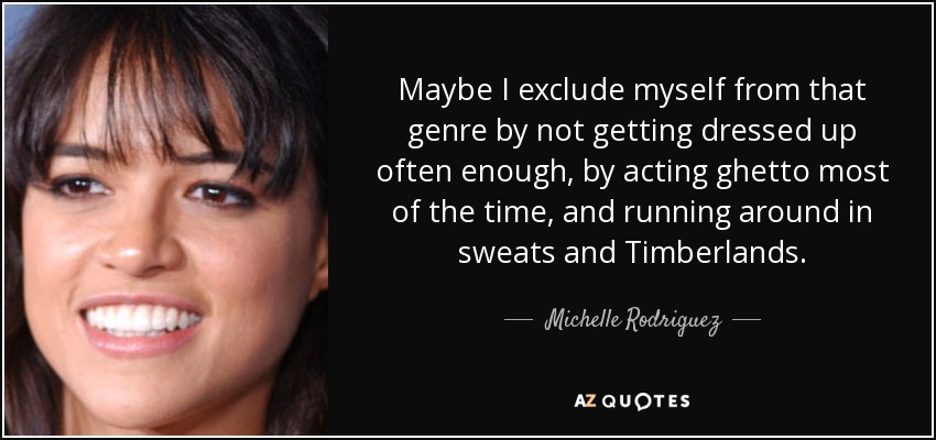 Maybe I exclude myself from that genre by not getting dressed up often enough, by acting ghetto most of the time, and running around in sweats and Timberlands. - Michelle Rodriguez
