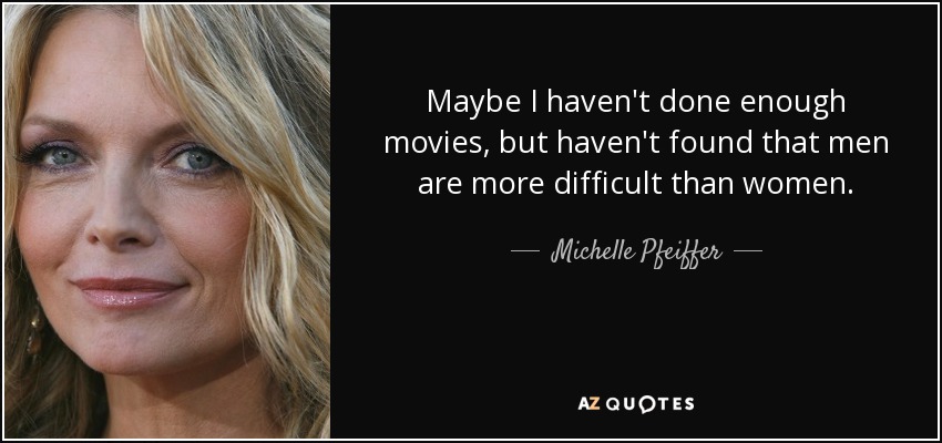 Maybe I haven't done enough movies, but haven't found that men are more difficult than women. - Michelle Pfeiffer