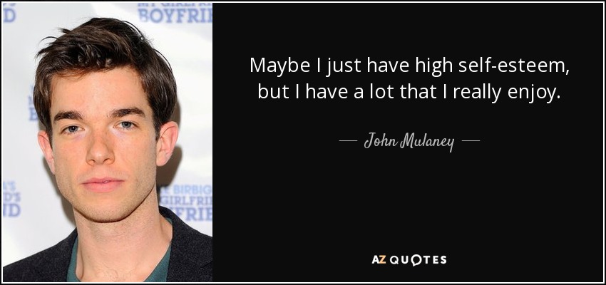 Maybe I just have high self-esteem, but I have a lot that I really enjoy. - John Mulaney