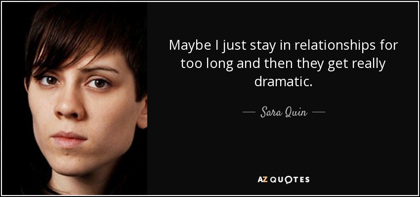 Maybe I just stay in relationships for too long and then they get really dramatic. - Sara Quin