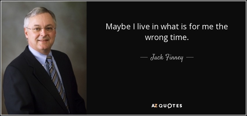 Maybe I live in what is for me the wrong time. - Jack Finney