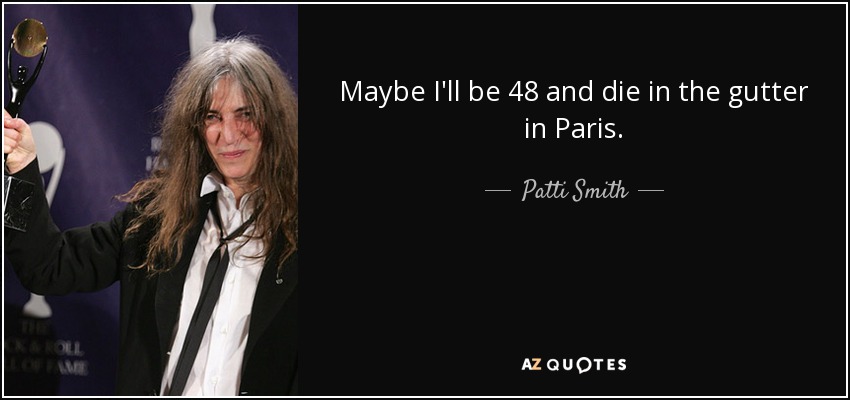 Maybe I'll be 48 and die in the gutter in Paris. - Patti Smith