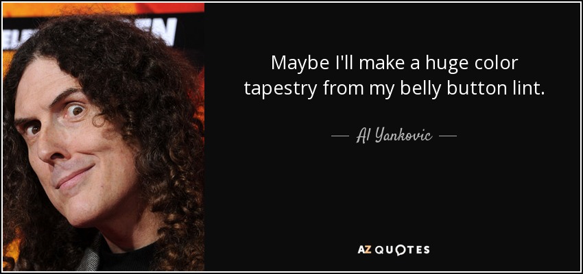 Maybe I'll make a huge color tapestry from my belly button lint. - Al Yankovic