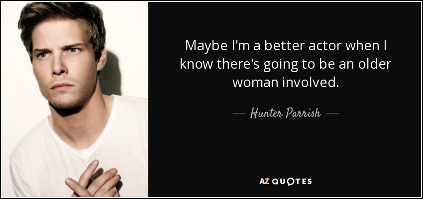 Maybe I'm a better actor when I know there's going to be an older woman involved. - Hunter Parrish