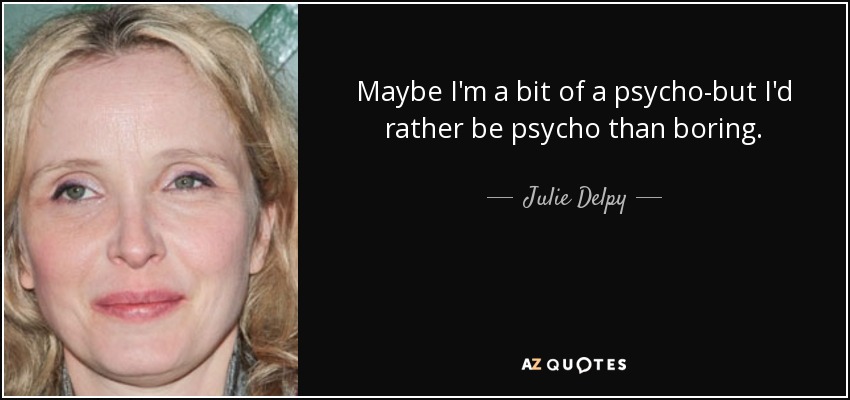 Maybe I'm a bit of a psycho-but I'd rather be psycho than boring. - Julie Delpy