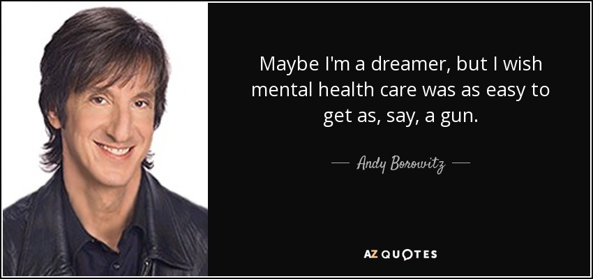 Maybe I'm a dreamer, but I wish mental health care was as easy to get as, say, a gun. - Andy Borowitz