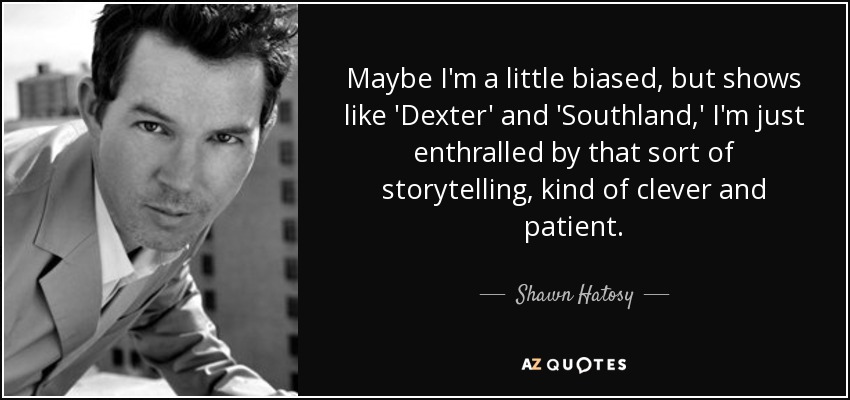 Maybe I'm a little biased, but shows like 'Dexter' and 'Southland,' I'm just enthralled by that sort of storytelling, kind of clever and patient. - Shawn Hatosy