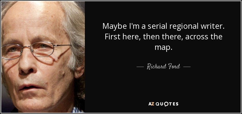 Maybe I'm a serial regional writer. First here, then there, across the map. - Richard Ford