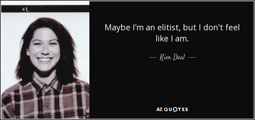 Maybe I'm an elitist, but I don't feel like I am. - Kim Deal