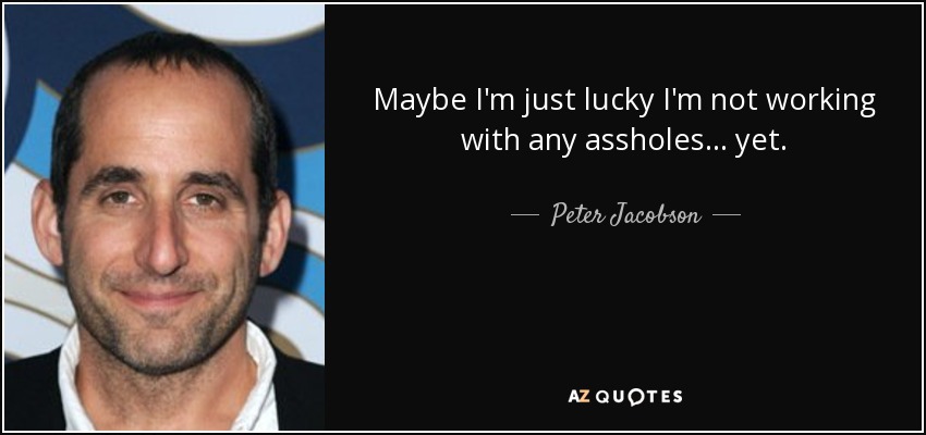 Maybe I'm just lucky I'm not working with any assholes... yet. - Peter Jacobson
