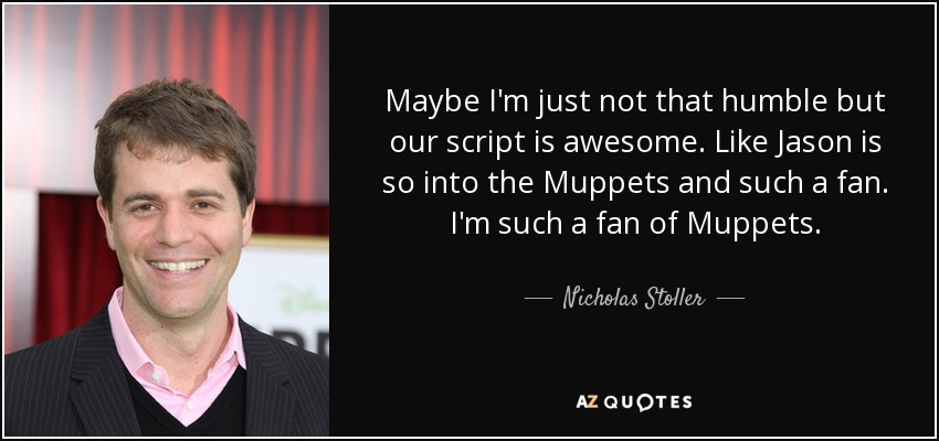 Maybe I'm just not that humble but our script is awesome. Like Jason is so into the Muppets and such a fan. I'm such a fan of Muppets. - Nicholas Stoller