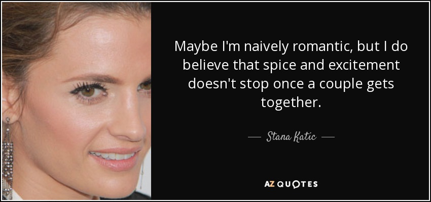 Maybe I'm naively romantic, but I do believe that spice and excitement doesn't stop once a couple gets together. - Stana Katic