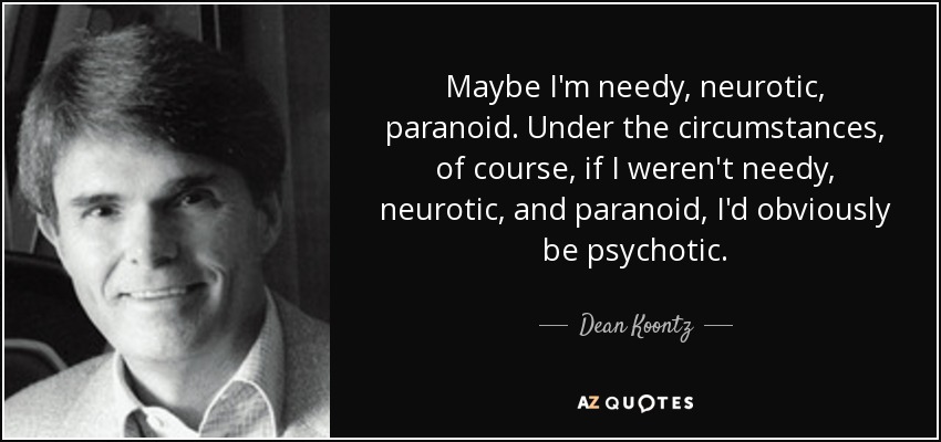Maybe I'm needy, neurotic, paranoid. Under the circumstances, of course, if I weren't needy, neurotic, and paranoid, I'd obviously be psychotic. - Dean Koontz
