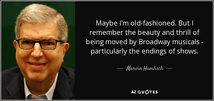 Maybe I'm old-fashioned. But I remember the beauty and thrill of being moved by Broadway musicals - particularly the endings of shows. - Marvin Hamlisch