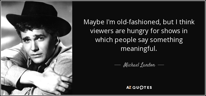 Maybe I'm old-fashioned, but I think viewers are hungry for shows in which people say something meaningful. - Michael Landon