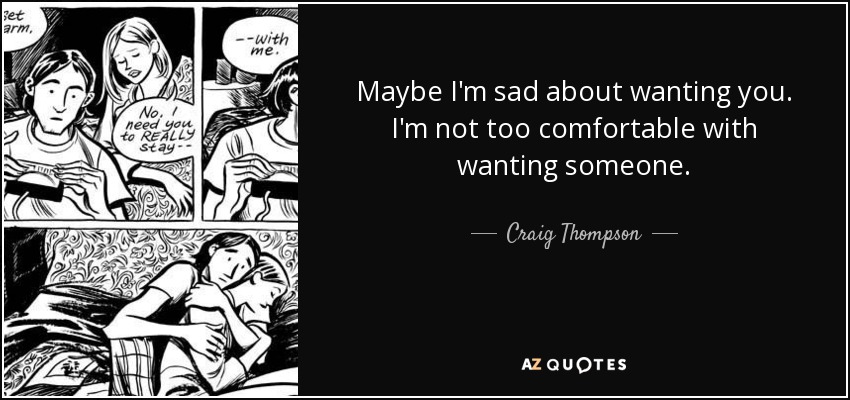 Maybe I'm sad about wanting you. I'm not too comfortable with wanting someone. - Craig Thompson