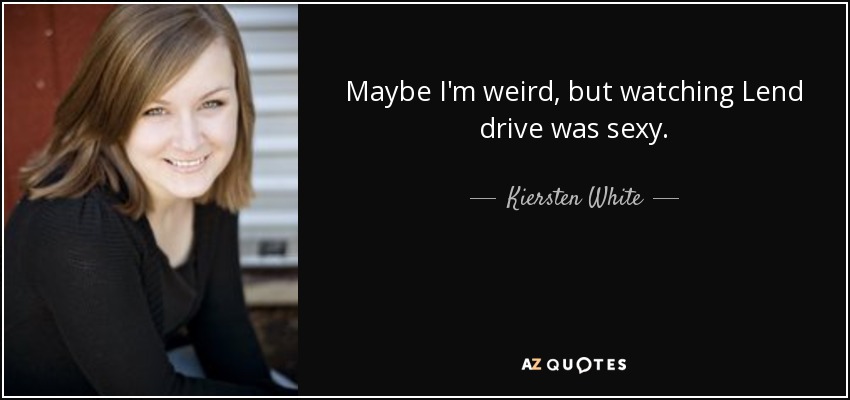 Maybe I'm weird, but watching Lend drive was sexy. - Kiersten White