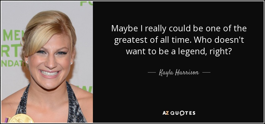 Maybe I really could be one of the greatest of all time. Who doesn't want to be a legend, right? - Kayla Harrison