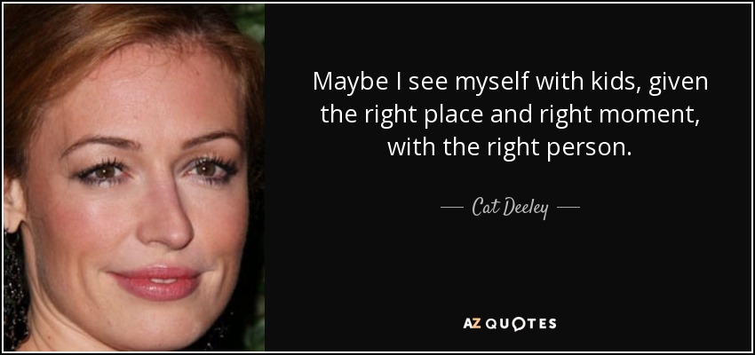 Maybe I see myself with kids, given the right place and right moment, with the right person. - Cat Deeley