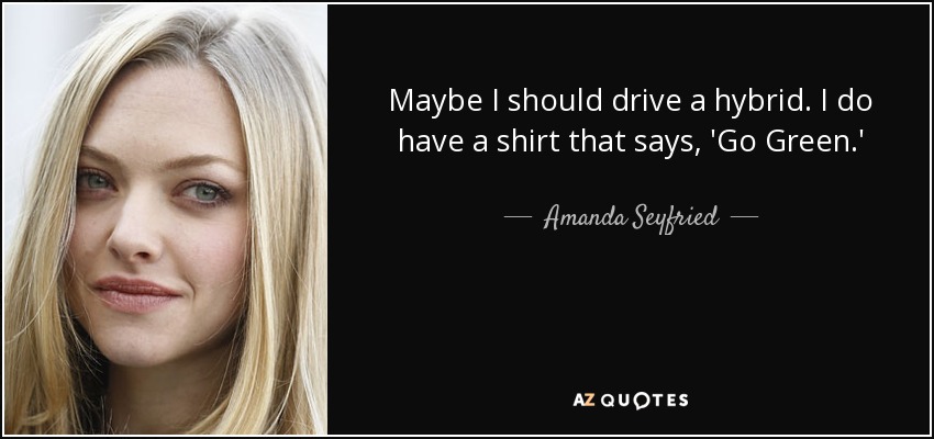 Maybe I should drive a hybrid. I do have a shirt that says, 'Go Green.' - Amanda Seyfried