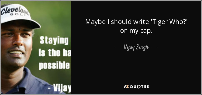 Maybe I should write 'Tiger Who?' on my cap. - Vijay Singh