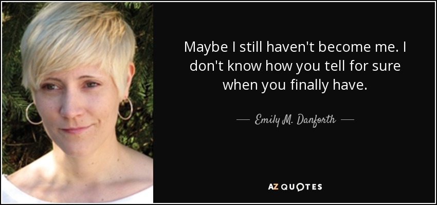 Maybe I still haven't become me. I don't know how you tell for sure when you finally have. - Emily M. Danforth