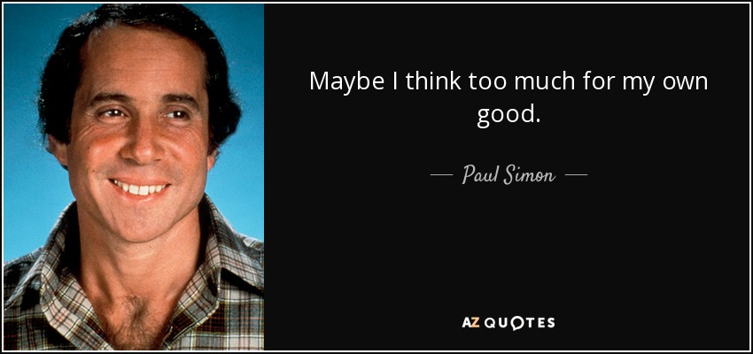 Maybe I think too much for my own good. - Paul Simon