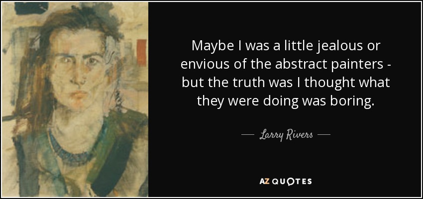 Maybe I was a little jealous or envious of the abstract painters - but the truth was I thought what they were doing was boring. - Larry Rivers