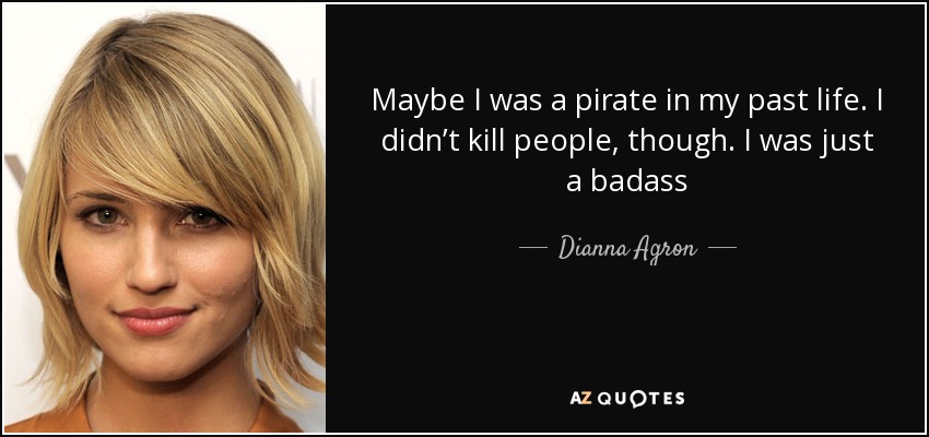 Maybe I was a pirate in my past life. I didn’t kill people, though. I was just a badass - Dianna Agron