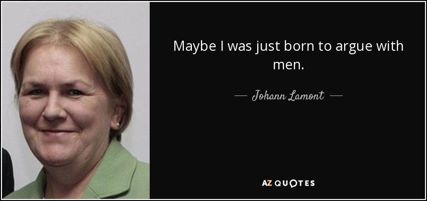 Maybe I was just born to argue with men. - Johann Lamont