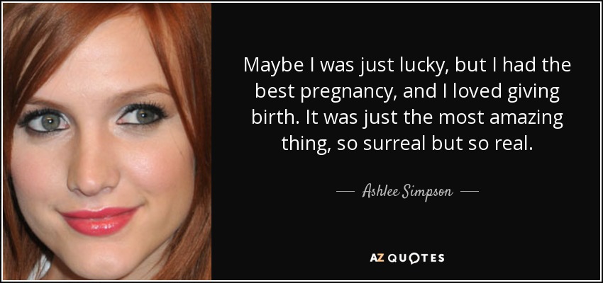 Maybe I was just lucky, but I had the best pregnancy, and I loved giving birth. It was just the most amazing thing, so surreal but so real. - Ashlee Simpson